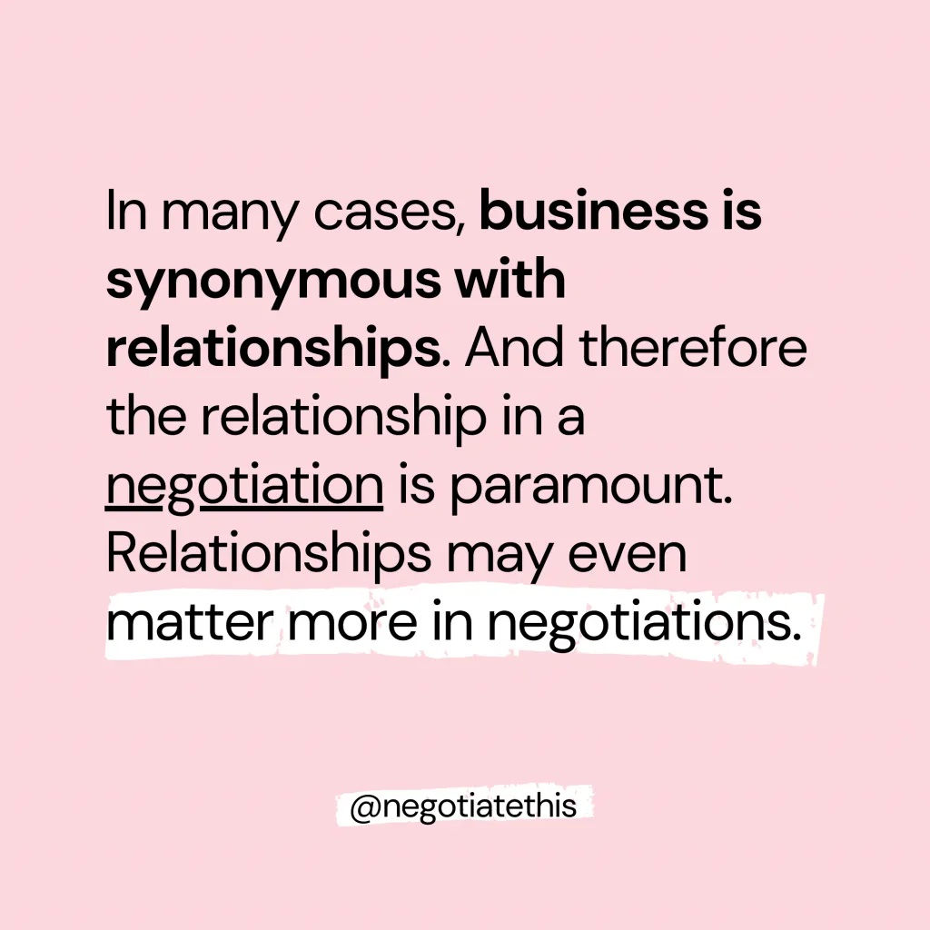 In many cases, business is synonymous with relationships. And therefore the relationship in a negotiation is paramount. Relationships may even matter more in negotiations