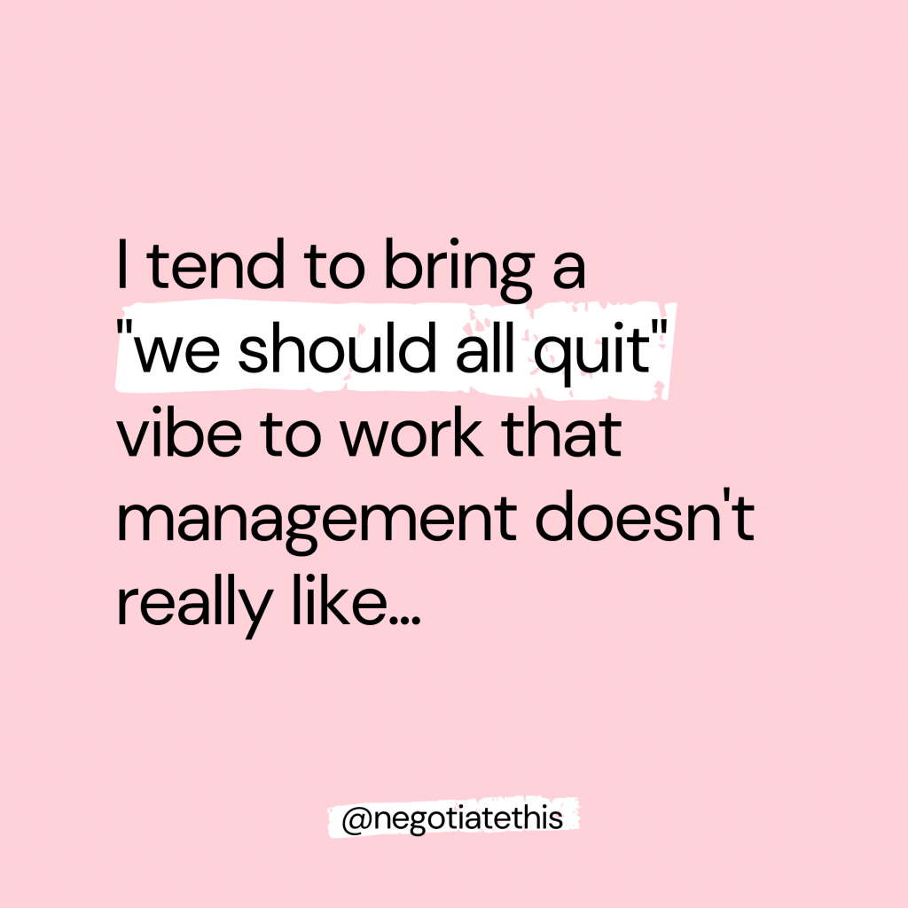 I tend to bring a we should all quit vibe to work that management doesn't really like...