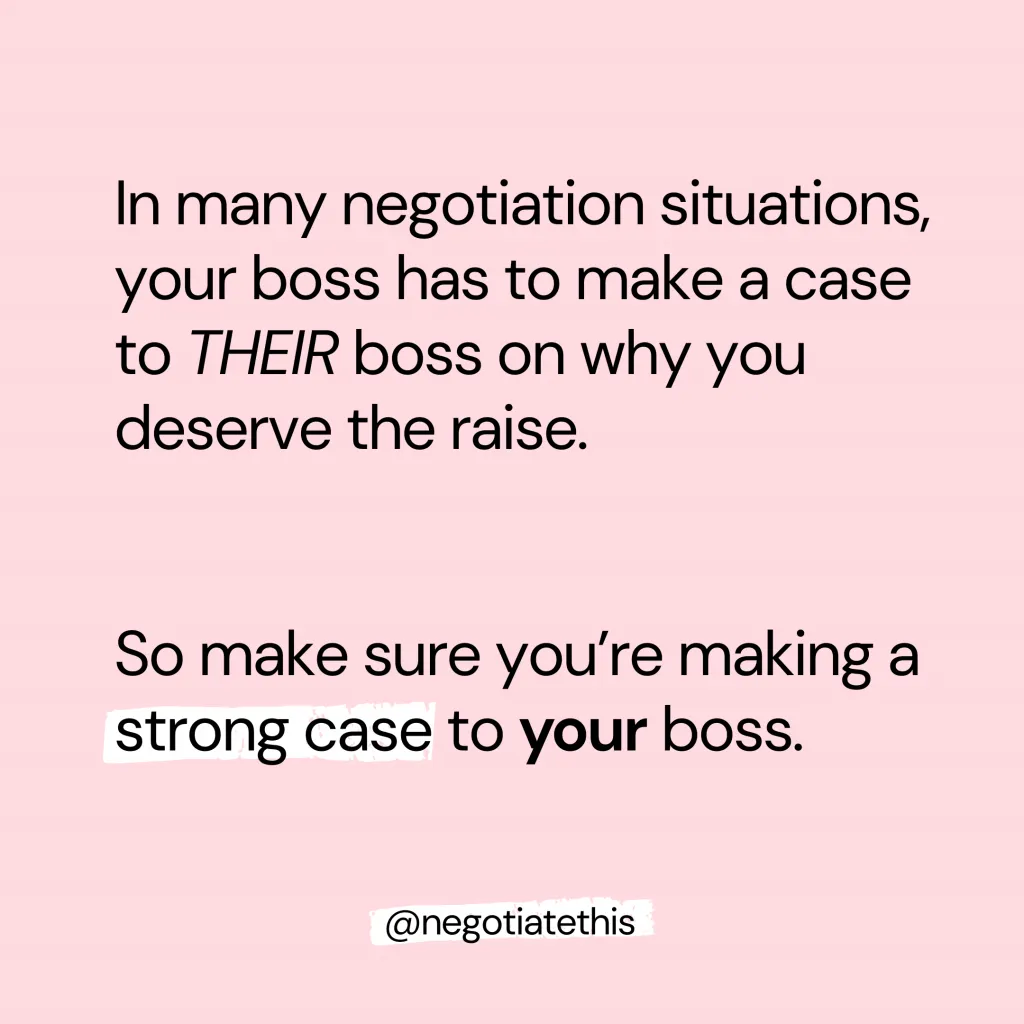 make a strong case to your Bose. in many negotiation situations, your boss has to make a case to their boss on why you deserve the raise.