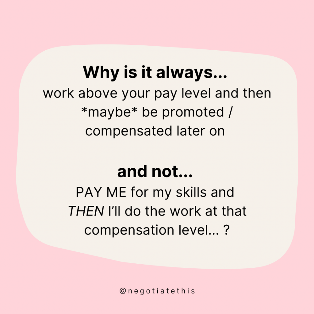 Why is it always: work above your pay level and then *maybe* be promoted / compensated later on…And not: PAY ME for my skills and THEN I’ll do the work at that compensation level…?